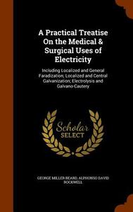 A Practical Treatise On The Medical & Surgical Uses Of Electricity di George Miller Beard edito da Arkose Press