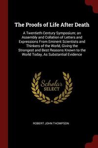 The Proofs of Life After Death: A Twentieth Century Symposium; An Assembly and Collation of Letters and Expressions from di Robert John Thompson edito da CHIZINE PUBN