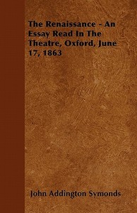 The Renaissance - An Essay Read In The Theatre, Oxford, June 17, 1863 di John Addington Symonds edito da Ford. Press