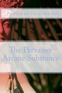 The Pervasive Arcane Substance di Michael Mitchell edito da Createspace