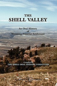The Shell Valley, an Oral History of Wyoming Frontier Settlement di Oral Histor Shell Oral History Commttee, Shell Oral History Commttee edito da Pronghorn Press