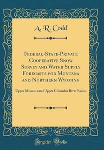 Federal-State-Private Cooperative Snow Survey and Water Supply Forecasts for Montana and Northern Wyoming: Upper Missouri and Upper Columbia River Bas di A. R. Codd edito da Forgotten Books