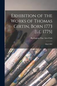 Exhibition of the Works of Thomas Girtin, Born 1773 [i.e. 1775]: Died 1802 edito da LIGHTNING SOURCE INC
