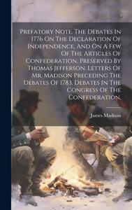 Prefatory Note. The Debates In 1776 On The Declaration Of Independence, And On A Few Of The Articles Of Confederation, Preserved By Thomas Jefferson. di James Madison edito da LEGARE STREET PR