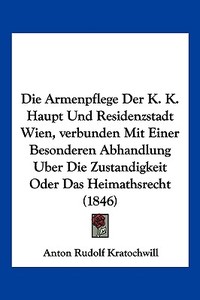 Die Armenpflege Der K. K. Haupt Und Residenzstadt Wien, Verbunden Mit Einer Besonderen Abhandlung Uber Die Zustandigkeit Oder Das Heimathsrecht (1846) di Anton Rudolf Kratochwill edito da Kessinger Publishing