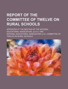 Report Of The Committee Of Twelve On Rural Schools; Appointed At The Meeting Of The National Educational Association, July 9, 1895 di National Educational Schools edito da General Books Llc