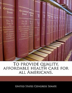 To Provide Quality, Affordable Health Care For All Americans. edito da Bibliogov