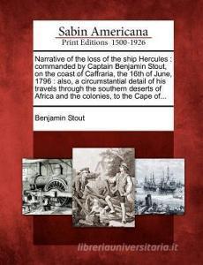 Narrative of the Loss of the Ship Hercules: Commanded by Captain Benjamin Stout, on the Coast of Caffraria, the 16th of  di Benjamin Stout edito da LIGHTNING SOURCE INC