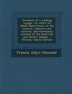 Incidents of a Whaling Voyage: To Which Are Added Observations on the Scenery, Manners and Customs, and Missionary Stations of the Sandwich and Socie di Francis Allyn Olmsted edito da Nabu Press