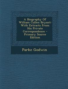 A Biography of William Cullen Bryant: With Extracts from His Private Correspondence - Primary Source Edition di Parke Godwin edito da Nabu Press