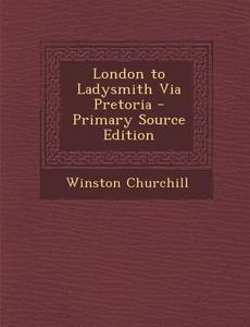 London to Ladysmith Via Pretoria di Winston S. Churchill edito da Nabu Press