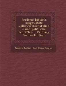 Frederic Bastiat's Ausgewahlte Volkswirthschaftliche Und Politische Schriften. - Primary Source Edition di Frederic Bastiat edito da Nabu Press