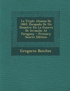 La Triple Alianza de 1865: Escapada de Un Desastre En La Guerra de Invasion Al Paraguay di Gregorio Benites edito da Nabu Press
