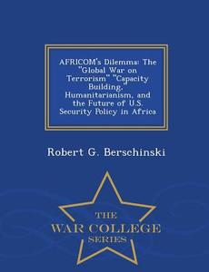 Africom's Dilemma: The Global War on Terrorism Capacity Building, Humanitarianism, and the Future of U.S. Security Polic di Robert G. Berschinski edito da WAR COLLEGE SERIES