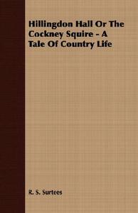 Hillingdon Hall or the Cockney Squire - A Tale of Country Life di R. S. Surtees edito da Upton Press