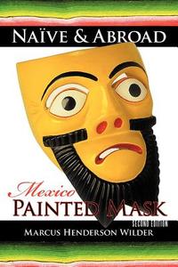 Naive & Abroad: Mexico: Painted Mask di Marcus Henderson Wilder edito da AUTHORHOUSE
