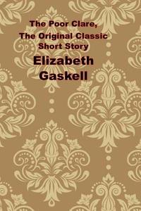 The Poor Clare, the Original Classic Short Story: (Elizabeth Gaskell Masterpiece Collection) di Elizabeth Cleghorn Gaskell edito da Createspace