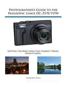 Photographer's Guide to the Panasonic Lumix DC-ZS70/TZ90 di Alexander S. White edito da White Knight Press