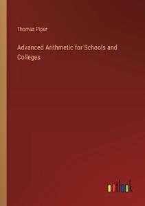 Advanced Arithmetic for Schools and Colleges di Thomas Piper edito da Outlook Verlag