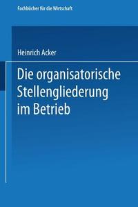 Die organisatorische Stellengliederung im Betrieb di Heinrich B. Acker edito da Gabler Verlag