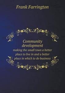 Community Development Making The Small Town A Better Place To Live In And A Better Place In Which To Do Business di Frank Farrington edito da Book On Demand Ltd.