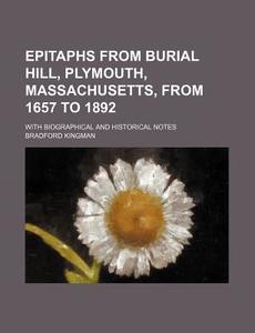 Epitaphs From Burial Hill, Plymouth, Massachusetts, From 1657 To 1892 di Bradford Kingman edito da General Books Llc