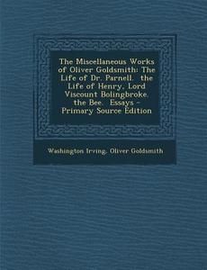 The Miscellaneous Works of Oliver Goldsmith: The Life of Dr. Parnell. the Life of Henry, Lord Viscount Bolingbroke. the Bee. Essays - Primary Source E di Washington Irving, Oliver Goldsmith edito da Nabu Press