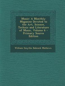 Music: A Monthly Magazine Devoted to the Art, Science, Technic and Literature of Music, Volume 6 - Primary Source Edition di William Smythe Babcock Mathews edito da Nabu Press