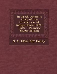 In Greek Waters; A Story of the Grecian War of Independence (1821-1827) di G. a. 1832-1902 Henty edito da Nabu Press