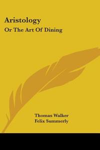Aristology: Or The Art Of Dining di THOMAS WALKER edito da Kessinger Publishing