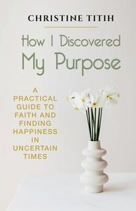 How I Discovered My Purpose: A Practical di CHRISTINE TITIH edito da Lightning Source Uk Ltd