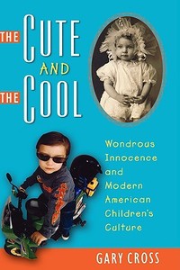 The Cute and the Cool: Wondrous Innocence and Modern American Children's Culture di Gary Cross edito da OXFORD UNIV PR