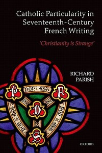 Catholic Particularity in Seventeenth-Century French Writing: 'christianity Is Strange' di Richard Parish edito da OXFORD UNIV PR