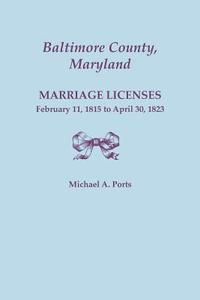 Baltimore County, Maryland, Marriage Licenses, February 11, 1815 - April 30, 1823 di Michael A. Ports edito da Clearfield