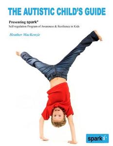The Autistic Child's Guide: Presenting Spark* (Self-Regulation Program of Awareness & Resilience in Kids) di Heather MacKenzie, Dr Heather MacKenzie edito da Wired Fox Publications