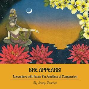 She Appears! Encounters With Kwan Yin, Goddess Of Compassion di Sandy Boucher edito da Goddess Ink