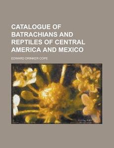 Catalogue of Batrachians and Reptiles of Central America and Mexico di Edward Drinker Cope edito da Rarebooksclub.com