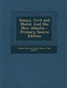 Essays, Civil and Moral: And the New Atlantis di Thomas Browne, Francis Bacon, John Milton edito da Nabu Press