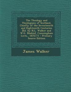 The Theology and Theologians of Scotland, Chiefly of the Seventeenth and Eighteenth Centuries [Ed. by N.L. Walker and W.G. Blaikie]. Cunningham Lects. di James Walker edito da Nabu Press
