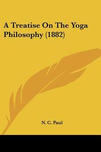 A Treatise on the Yoga Philosophy (1882) di N. C. Paul edito da Kessinger Publishing