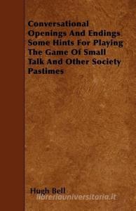 Conversational Openings and Endings Some Hints for Playing the Game of Small Talk and Other Society Pastimes di Hugh Bell edito da READ BOOKS