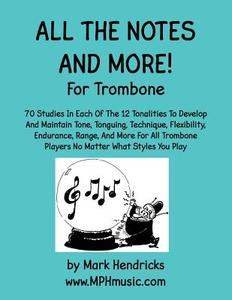 All the Notes and More for Trombone: 70 Studies in Each of the 12 Tonalities to Develop and Maintain Tone, Tonguing, Technique, Flexibility, Endurance di Mark Hendricks edito da Createspace