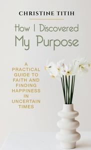 How I Discovered My Purpose: A Practical di CHRISTINE TITIH edito da Lightning Source Uk Ltd