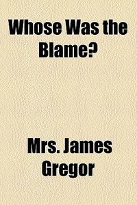 Whose Was The Blame? di James Gregor, Mrs James Gregor edito da General Books Llc
