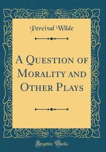 A Question of Morality and Other Plays (Classic Reprint) di Percival Wilde edito da Forgotten Books