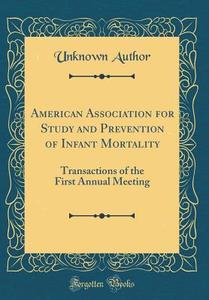 American Association for Study and Prevention of Infant Mortality: Transactions of the First Annual Meeting (Classic Reprint) di Unknown Author edito da Forgotten Books