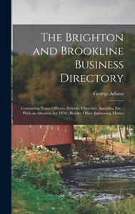 The Brighton and Brookline Business Directory: Containing Town Officers, Schools, Churches, Societies, Etc.: With an Almanac for 1850: Besides Other I di George Adams edito da LEGARE STREET PR