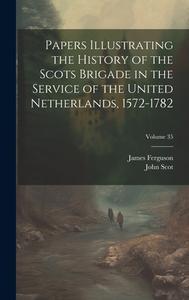 Papers Illustrating the History of the Scots Brigade in the Service of the United Netherlands, 1572-1782; Volume 35 di James Ferguson, John Scot edito da LEGARE STREET PR