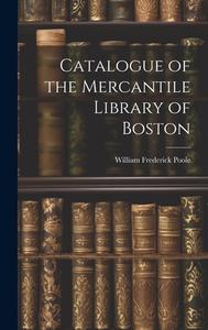 Catalogue of the Mercantile Library of Boston di William Frederick Poole edito da LEGARE STREET PR