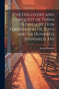 The Discovery and Conquest of Terra Florida by Don Ferdinando de Soto and six Hundred Spaniards, His di Richard Hakluyt edito da LEGARE STREET PR